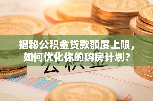 磐安揭秘公积金贷款额度上限，如何优化你的购房计划？