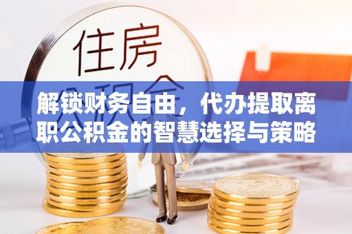 磐安解锁财务自由，代办提取离职公积金的智慧选择与策略