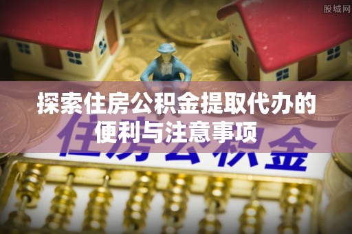 磐安探索住房公积金提取代办的便利与注意事项