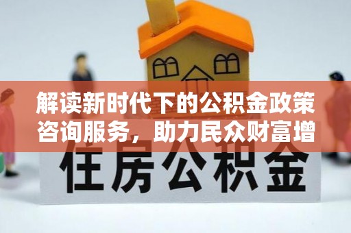 磐安解读新时代下的公积金政策咨询服务，助力民众财富增值与安居梦想