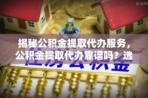 磐安揭秘公积金提取代办服务，公积金提取代办靠谱吗？选择需谨慎