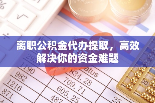 磐安离职公积金代办提取，高效解决你的资金难题