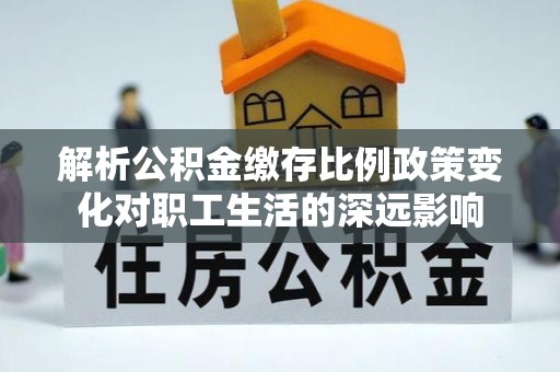 磐安解析公积金缴存比例政策变化对职工生活的深远影响