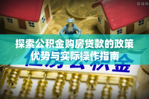 磐安探索公积金购房贷款的政策优势与实际操作指南