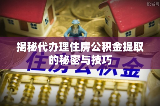 磐安揭秘代办理住房公积金提取的秘密与技巧