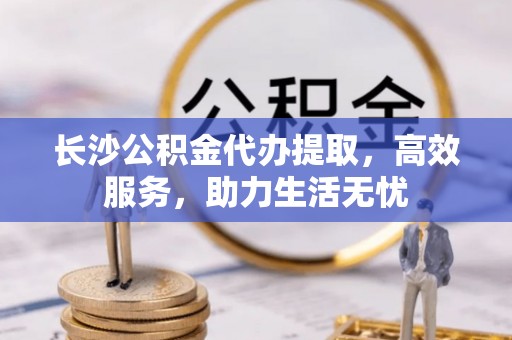 磐安长沙公积金代办提取，高效服务，助力生活无忧