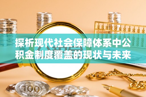 磐安探析现代社会保障体系中公积金制度覆盖的现状与未来