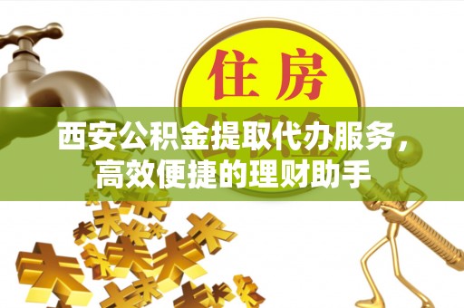 磐安西安公积金提取代办服务，高效便捷的理财助手