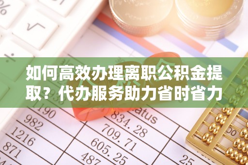 磐安如何高效办理离职公积金提取？代办服务助力省时省力