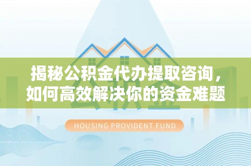 磐安揭秘公积金代办提取咨询，如何高效解决你的资金难题