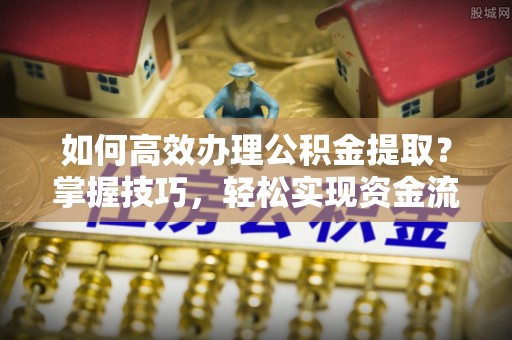 磐安如何高效办理公积金提取？掌握技巧，轻松实现资金流动
