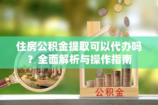 磐安住房公积金提取可以代办吗？全面解析与操作指南