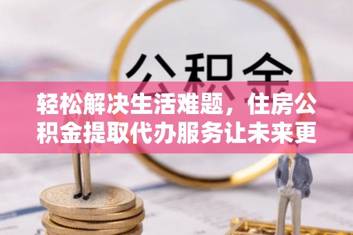 磐安轻松解决生活难题，住房公积金提取代办服务让未来更安心