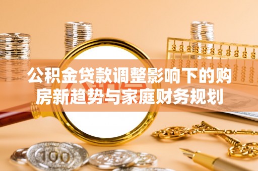 磐安公积金贷款调整影响下的购房新趋势与家庭财务规划