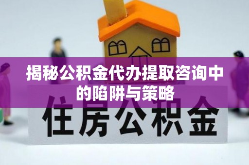磐安揭秘公积金代办提取咨询中的陷阱与策略