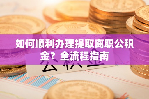 磐安如何顺利办理提取离职公积金？全流程指南