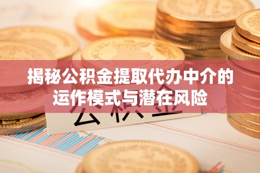 磐安揭秘公积金提取代办中介的运作模式与潜在风险
