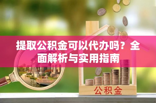 磐安提取公积金可以代办吗？全面解析与实用指南