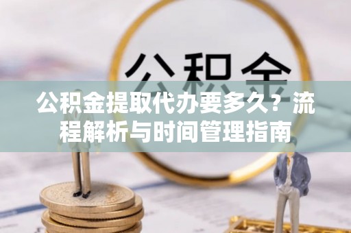 磐安公积金提取代办要多久？流程解析与时间管理指南
