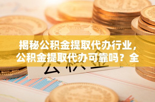 磐安揭秘公积金提取代办行业，公积金提取代办可靠吗？全面解析与风险规避