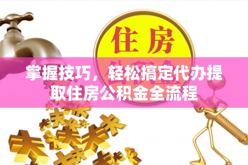 磐安掌握技巧，轻松搞定代办提取住房公积金全流程