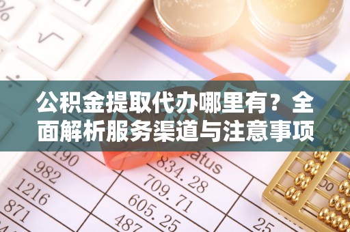 磐安公积金提取代办哪里有？全面解析服务渠道与注意事项
