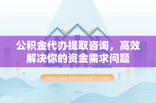磐安公积金代办提取咨询，高效解决你的资金需求问题