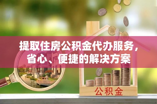 磐安提取住房公积金代办服务，省心、便捷的解决方案