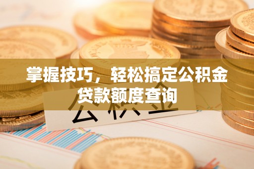 磐安掌握技巧，轻松搞定公积金贷款额度查询