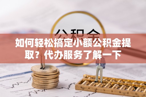 磐安如何轻松搞定小额公积金提取？代办服务了解一下