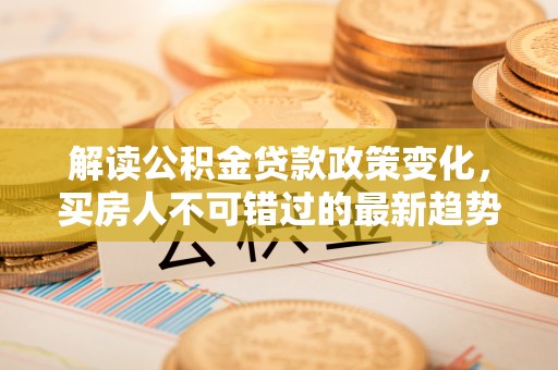 磐安解读公积金贷款政策变化，买房人不可错过的最新趋势