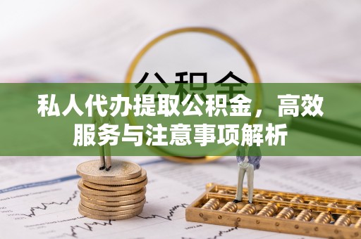 磐安私人代办提取公积金，高效服务与注意事项解析