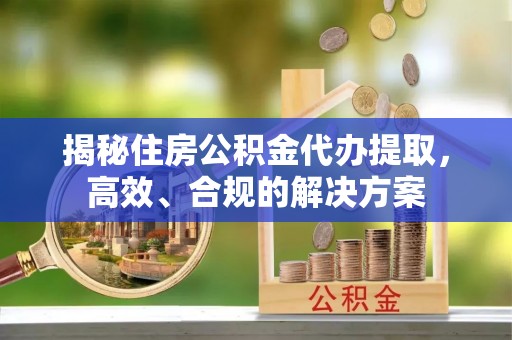 磐安揭秘住房公积金代办提取，高效、合规的解决方案