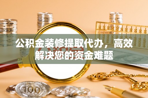 磐安公积金装修提取代办，高效解决您的资金难题