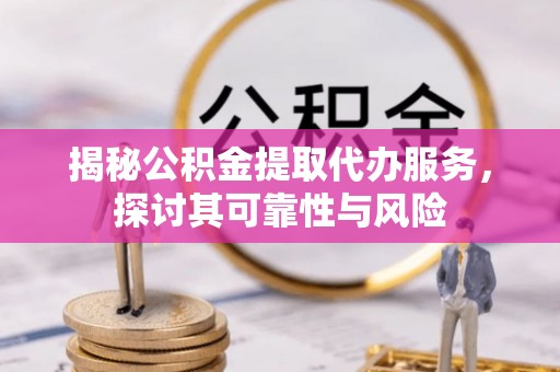磐安揭秘公积金提取代办服务，探讨其可靠性与风险