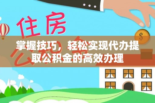 磐安掌握技巧，轻松实现代办提取公积金的高效办理