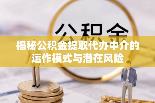 磐安揭秘公积金提取代办中介的运作模式与潜在风险