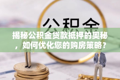 磐安揭秘公积金贷款抵押的奥秘，如何优化您的购房策略？