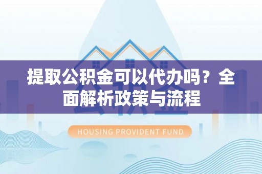 磐安提取公积金可以代办吗？全面解析政策与流程