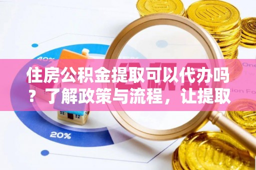 磐安住房公积金提取可以代办吗？了解政策与流程，让提取更便捷