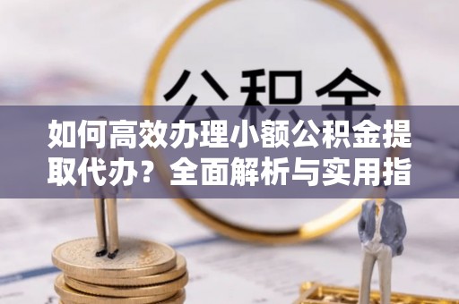 磐安如何高效办理小额公积金提取代办？全面解析与实用指南