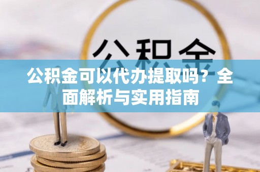 磐安公积金可以代办提取吗？全面解析与实用指南