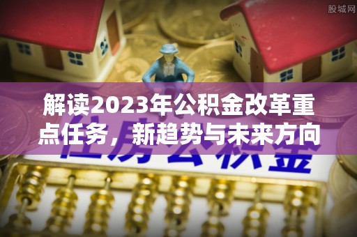 磐安解读2023年公积金改革重点任务，新趋势与未来方向