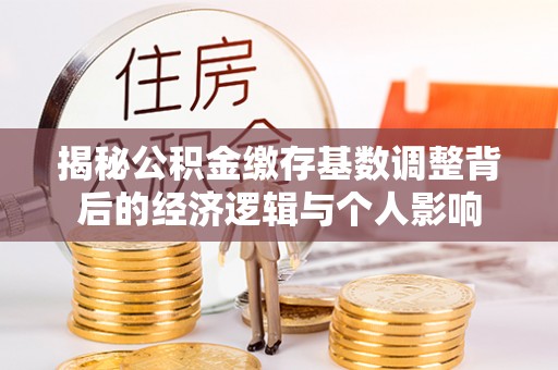 磐安揭秘公积金缴存基数调整背后的经济逻辑与个人影响