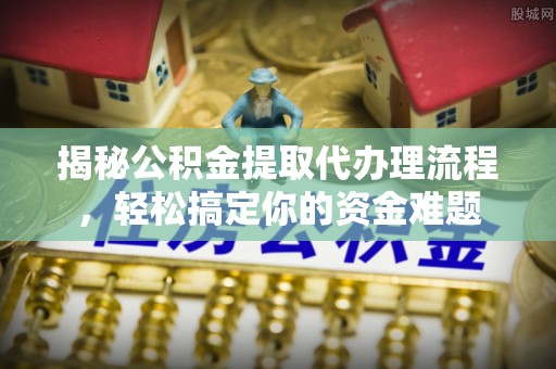 磐安揭秘公积金提取代办理流程，轻松搞定你的资金难题