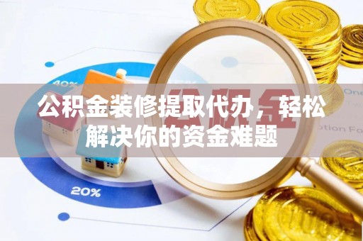 磐安公积金装修提取代办，轻松解决你的资金难题