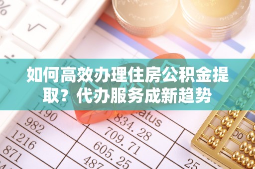 磐安如何高效办理住房公积金提取？代办服务成新趋势