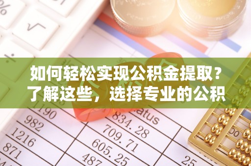 磐安如何轻松实现公积金提取？了解这些，选择专业的公积金提取代办服务