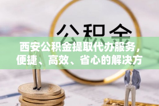 磐安西安公积金提取代办服务，便捷、高效、省心的解决方案