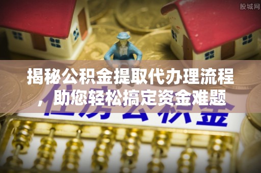 磐安揭秘公积金提取代办理流程，助您轻松搞定资金难题